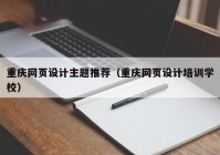 重庆网页设计主题推荐（重庆网页设计培训学校）